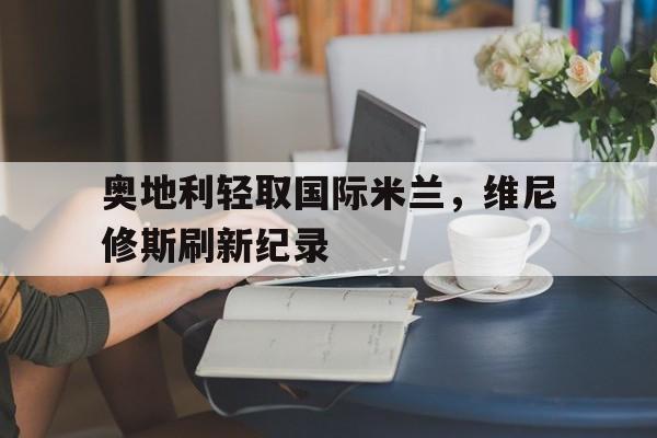 包含奥地利轻取国际米兰，维尼修斯刷新纪录的词条